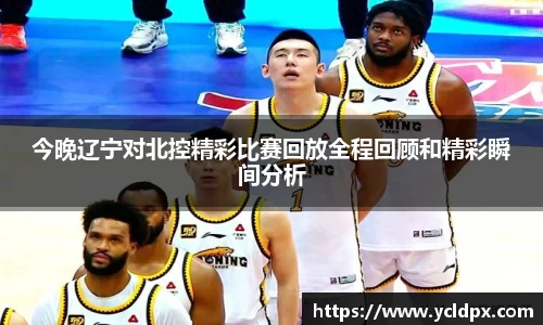 今晚辽宁对北控精彩比赛回放全程回顾和精彩瞬间分析