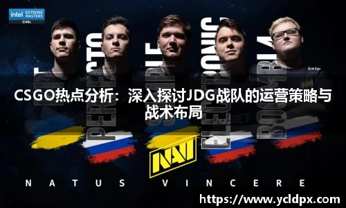 CSGO热点分析：深入探讨JDG战队的运营策略与战术布局