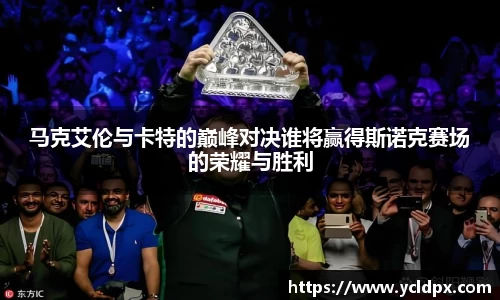 马克艾伦与卡特的巅峰对决谁将赢得斯诺克赛场的荣耀与胜利